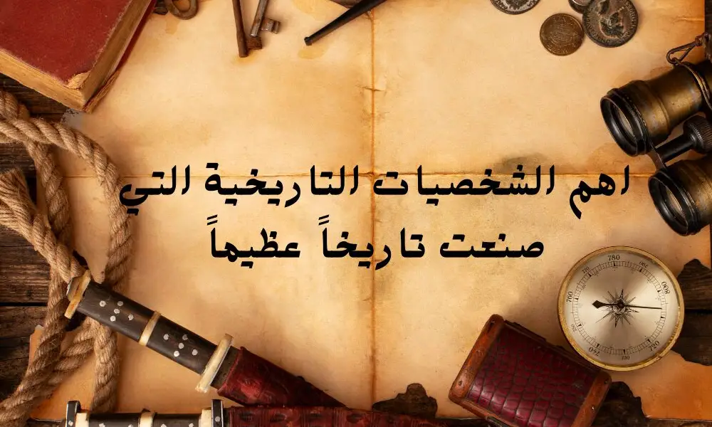 اهم الشخصيات التاريخية التي صنعت تاريخاً عظيماً
